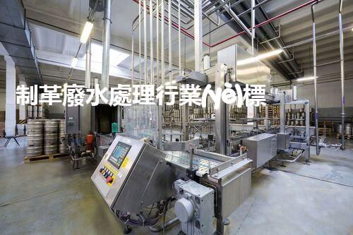 制革廢水處理行業(yè)標準深度解析！如何達標排放又兼顧經濟效益？